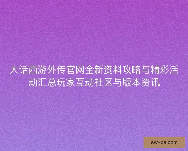 大话西游外传官网全新资料攻略与精彩活动汇总玩家互动社区与版本资讯