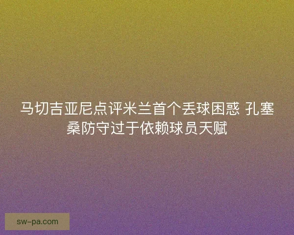 马切吉亚尼点评米兰首个丢球困惑 孔塞桑防守过于依赖球员天赋