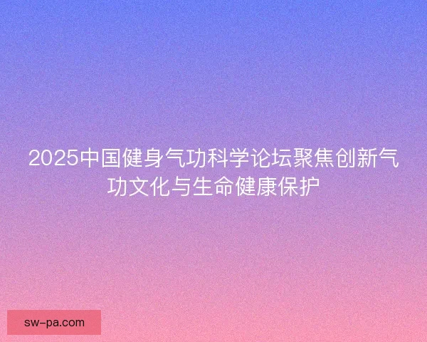 2025中国健身气功科学论坛聚焦创新气功文化与生命健康保护