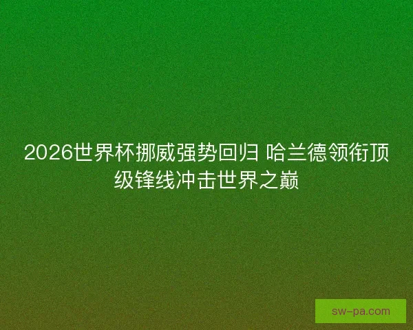 2026世界杯挪威强势回归 哈兰德领衔顶级锋线冲击世界之巅